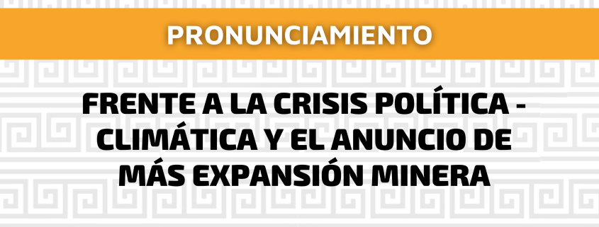 FRENTE A LA CRISIS POLÍTICA - CLIMÁTICA Y EL ANUNCIO DE MÁS EXPANSIÓN MINERA